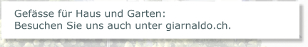 Gefässe für Haus und Garten: Besuchen Sie uns auch unter giarnaldo.ch.